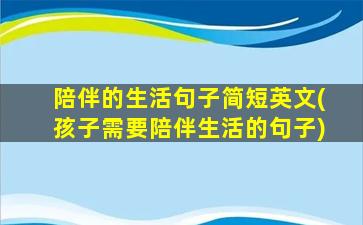 陪伴的生活句子简短英文(孩子需要陪伴生活的句子)