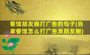 餐馆朋友圈打广告的句子(自家餐馆怎么打广告发朋友圈)