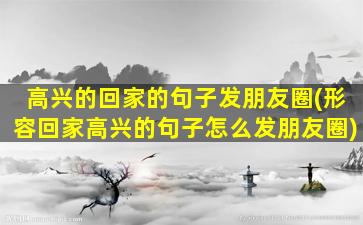 高兴的回家的句子发朋友圈(形容回家高兴的句子怎么发朋友圈)