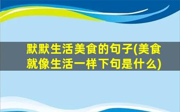 默默生活美食的句子(美食就像生活一样下句是什么)